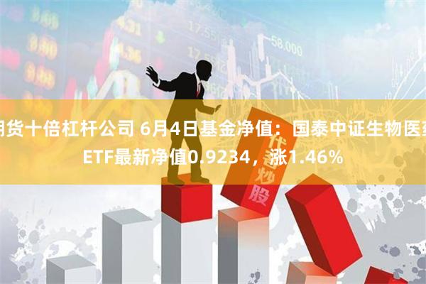 期货十倍杠杆公司 6月4日基金净值：国泰中证生物医药ETF最新净值0.9234，涨1.46%