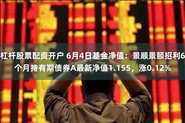 杠杆股票配资开户 6月4日基金净值：景顺景颐招利6个月持有期债券A最新净值1.155，涨0.12%