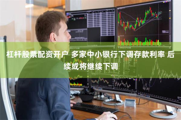 杠杆股票配资开户 多家中小银行下调存款利率 后续或将继续下调