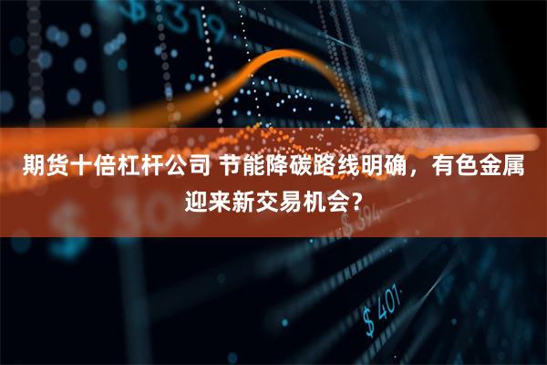 期货十倍杠杆公司 节能降碳路线明确，有色金属迎来新交易机会？