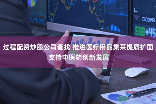 过程配资炒股公司查找 推进医疗用品集采提质扩面 支持中医药创新发展