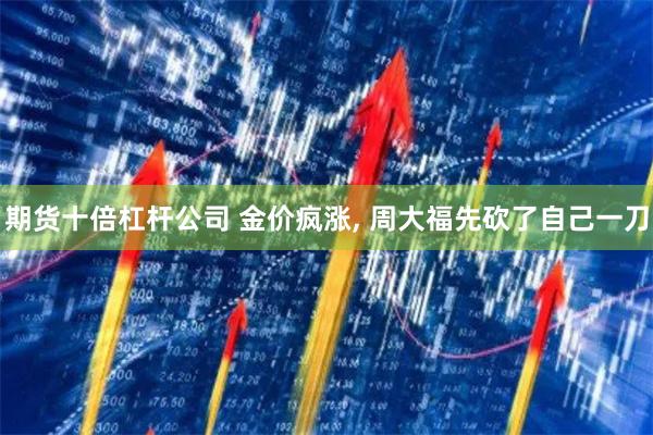 期货十倍杠杆公司 金价疯涨, 周大福先砍了自己一刀