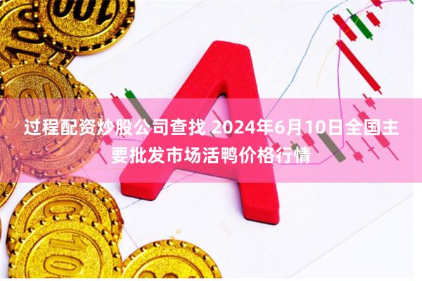 过程配资炒股公司查找 2024年6月10日全国主要批发市场活鸭价格行情