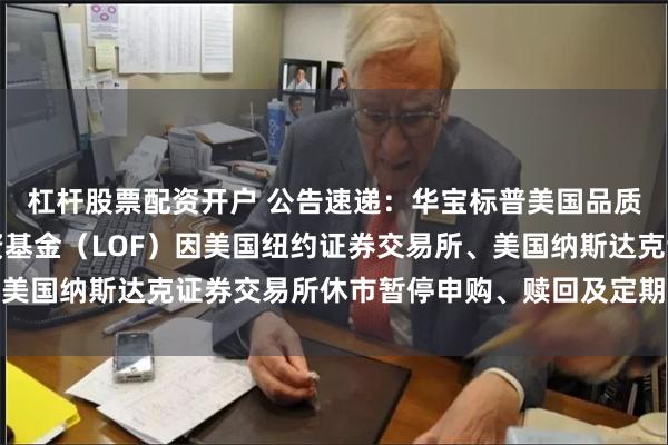 杠杆股票配资开户 公告速递：华宝标普美国品质消费股票指数证券投资基金（LOF）因美国纽约证券交易所、美国纳斯达克证券交易所休市暂停申购、赎回及定期定额投资业务