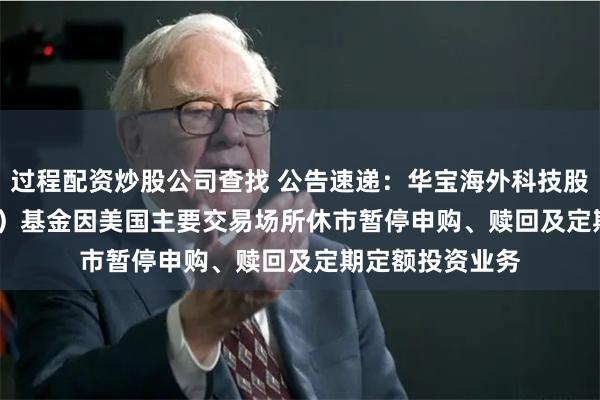 过程配资炒股公司查找 公告速递：华宝海外科技股票（QDII-LOF）基金因美国主要交易场所休市暂停申购、赎回及定期定额投资业务