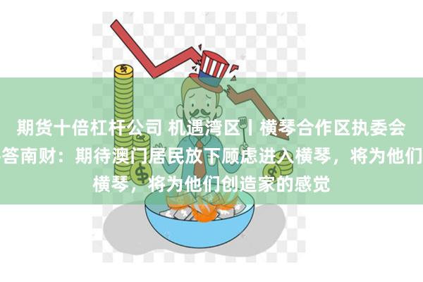 期货十倍杠杆公司 机遇湾区丨横琴合作区执委会副主任聂新平答南财：期待澳门居民放下顾虑进入横琴，将为他们创造家的感觉
