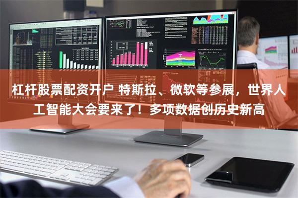 杠杆股票配资开户 特斯拉、微软等参展，世界人工智能大会要来了！多项数据创历史新高