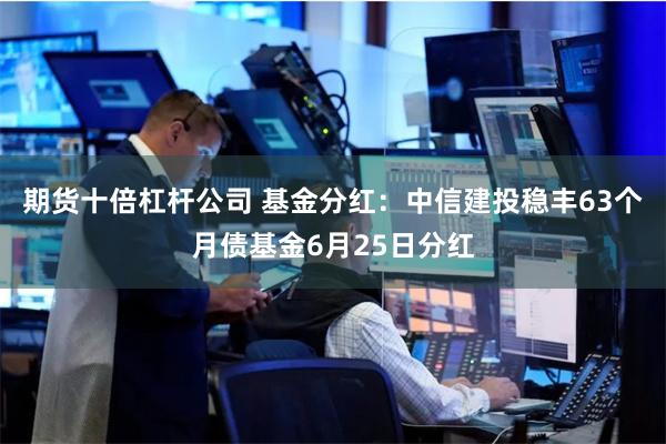 期货十倍杠杆公司 基金分红：中信建投稳丰63个月债基金6月25日分红