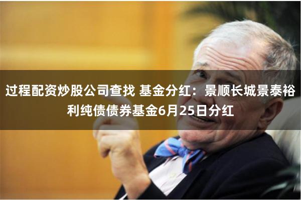 过程配资炒股公司查找 基金分红：景顺长城景泰裕利纯债债券基金6月25日分红