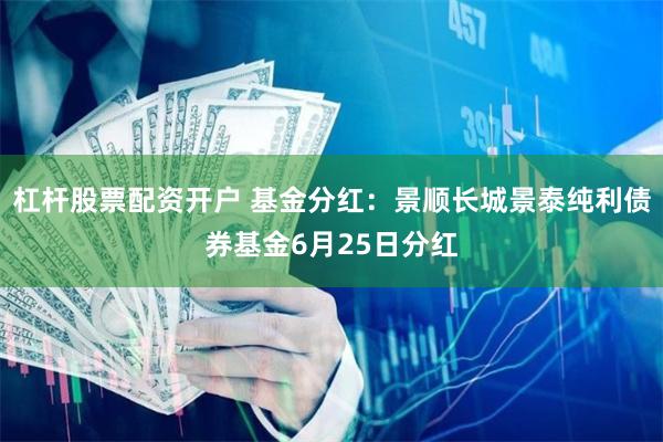 杠杆股票配资开户 基金分红：景顺长城景泰纯利债券基金6月25日分红