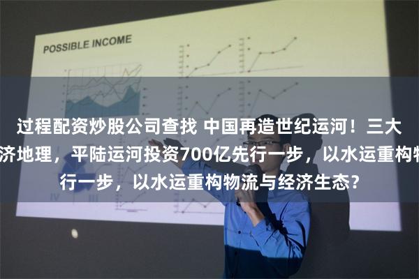 过程配资炒股公司查找 中国再造世纪运河！三大工程重塑国家经济地理，平陆运河投资700亿先行一步，以水运重构物流与经济生态？