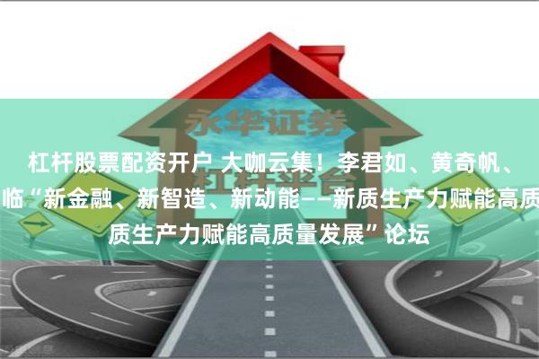 杠杆股票配资开户 大咖云集！李君如、黄奇帆、徐伟新等将莅临“新金融、新智造、新动能——新质生产力赋能高质量发展”论坛
