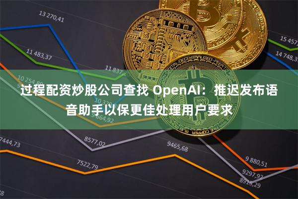 过程配资炒股公司查找 OpenAI：推迟发布语音助手以保更佳处理用户要求