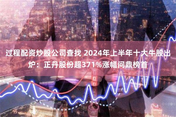 过程配资炒股公司查找 2024年上半年十大牛股出炉：正丹股份超371%涨幅问鼎榜首