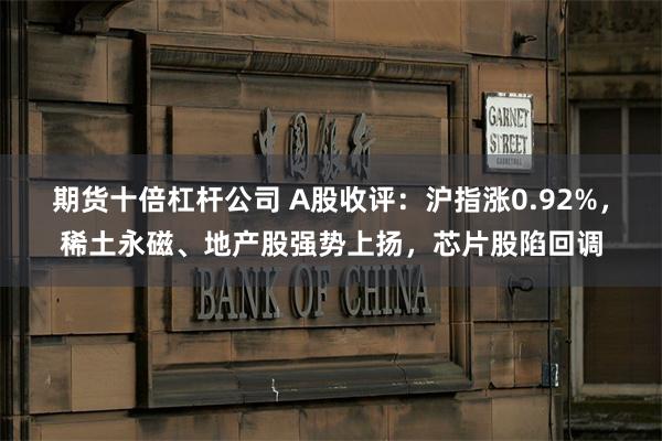 期货十倍杠杆公司 A股收评：沪指涨0.92%，稀土永磁、地产股强势上扬，芯片股陷回调