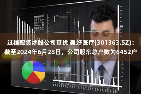 过程配资炒股公司查找 美好医疗(301363.SZ)：截至2024年6月28日，公司股东总户数为6452户