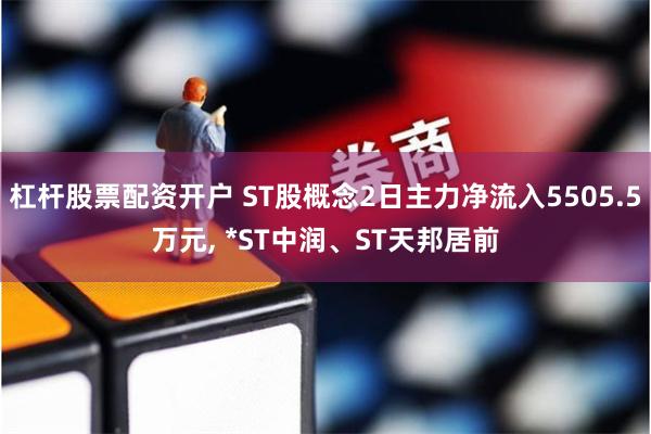 杠杆股票配资开户 ST股概念2日主力净流入5505.5万元, *ST中润、ST天邦居前
