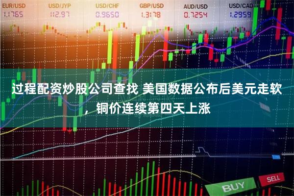 过程配资炒股公司查找 美国数据公布后美元走软，铜价连续第四天上涨