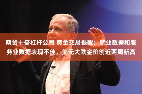 期货十倍杠杆公司 黄金交易提醒：就业数据和服务业数据表现不佳，美元大跌金价创近两周新高