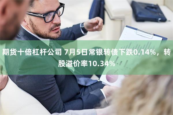 期货十倍杠杆公司 7月5日常银转债下跌0.14%，转股溢价率10.34%