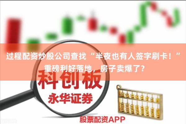 过程配资炒股公司查找 “半夜也有人签字刷卡！” 重磅利好落地，房子卖爆了？