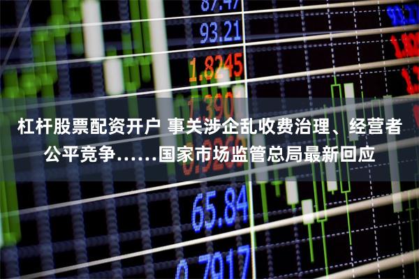 杠杆股票配资开户 事关涉企乱收费治理、经营者公平竞争……国家市场监管总局最新回应