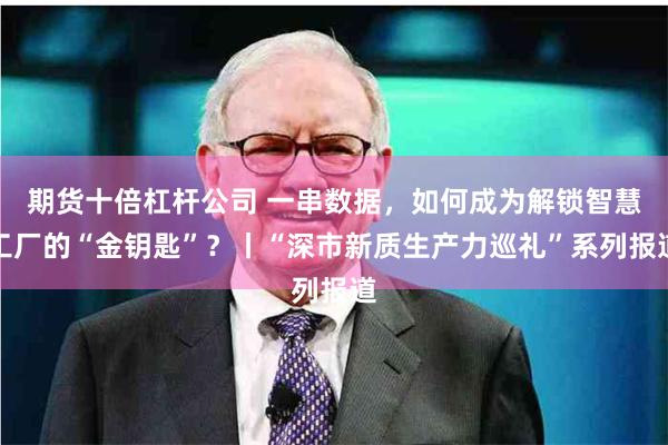 期货十倍杠杆公司 一串数据，如何成为解锁智慧工厂的“金钥匙”？丨“深市新质生产力巡礼”系列报道