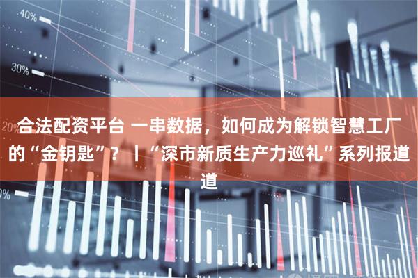 合法配资平台 一串数据，如何成为解锁智慧工厂的“金钥匙”？丨“深市新质生产力巡礼”系列报道