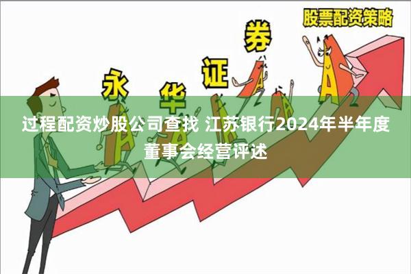 过程配资炒股公司查找 江苏银行2024年半年度董事会经营评述