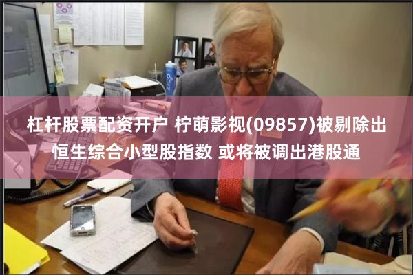 杠杆股票配资开户 柠萌影视(09857)被剔除出恒生综合小型股指数 或将被调出港股通
