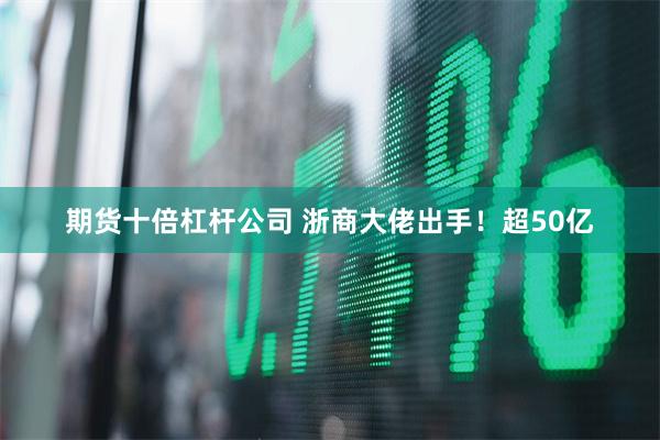 期货十倍杠杆公司 浙商大佬出手！超50亿