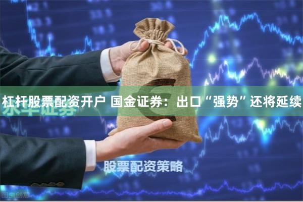 杠杆股票配资开户 国金证券：出口“强势”还将延续