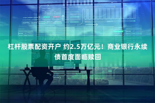 杠杆股票配资开户 约2.5万亿元！商业银行永续债首度面临赎回