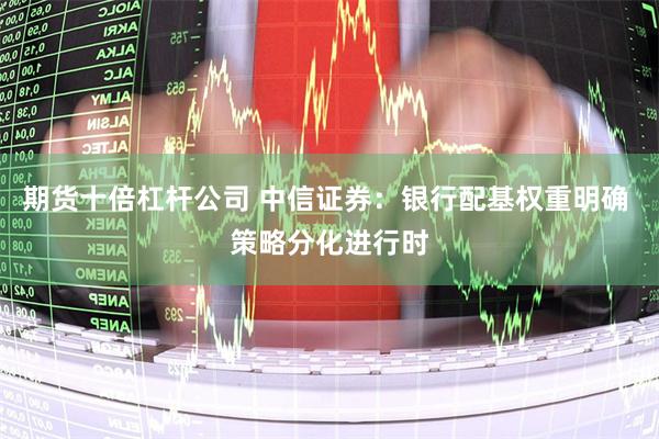 期货十倍杠杆公司 中信证券：银行配基权重明确 策略分化进行时