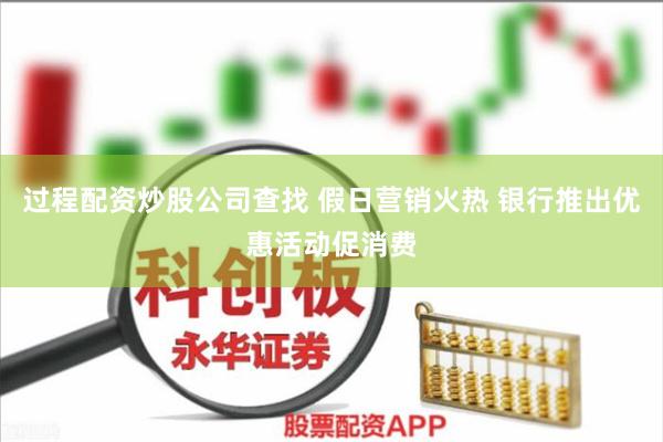 过程配资炒股公司查找 假日营销火热 银行推出优惠活动促消费