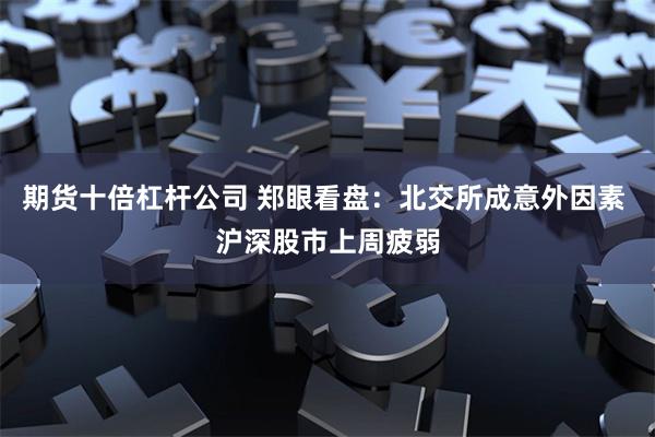 期货十倍杠杆公司 郑眼看盘：北交所成意外因素 沪深股市上周疲弱