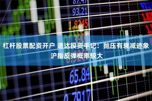 杠杆股票配资开户 道达投资手记：抛压有衰减迹象 沪指反弹概率较大