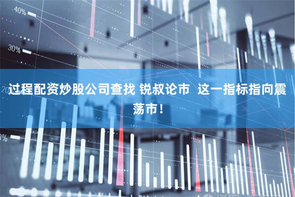 过程配资炒股公司查找 锐叔论市  这一指标指向震荡市！