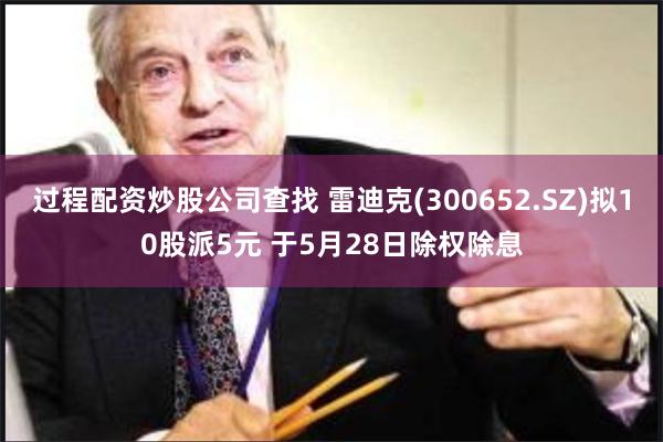 过程配资炒股公司查找 雷迪克(300652.SZ)拟10股派5元 于5月28日除权除息