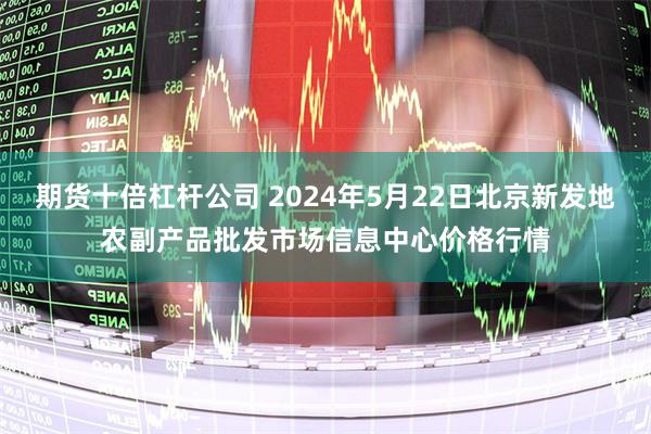 期货十倍杠杆公司 2024年5月22日北京新发地农副产品批发市场信息中心价格行情