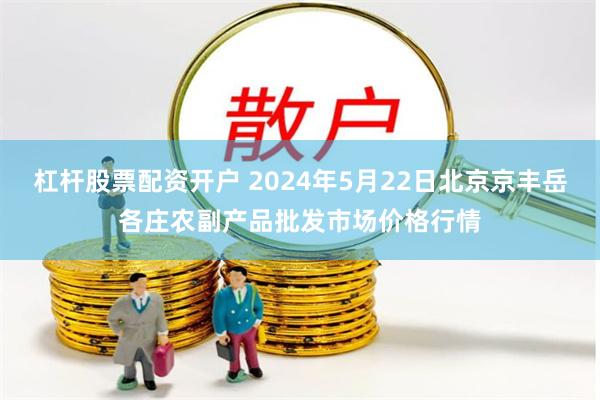 杠杆股票配资开户 2024年5月22日北京京丰岳各庄农副产品批发市场价格行情
