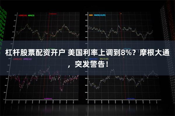 杠杆股票配资开户 美国利率上调到8%？摩根大通，突发警告！