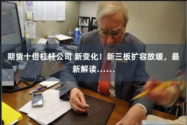 期货十倍杠杆公司 新变化！新三板扩容放缓，最新解读……