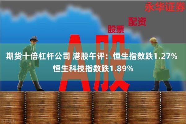 期货十倍杠杆公司 港股午评：恒生指数跌1.27% 恒生科技指数跌1.89%