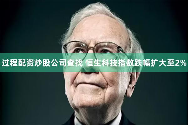 过程配资炒股公司查找 恒生科技指数跌幅扩大至2%