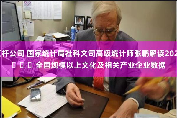 期货十倍杠杆公司 国家统计局社科文司高级统计师张鹏解读2024年一季度
							全国规模以上文化及相关产业企业数据