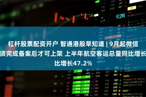 杠杆股票配资开户 智通港股早知道 | 9月起微信小程序须完成备案后才可上架 上半年航空客运总量同比增长47.2%