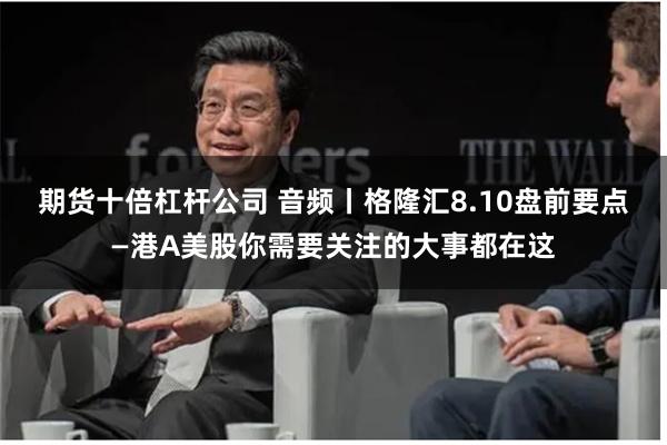期货十倍杠杆公司 音频丨格隆汇8.10盘前要点—港A美股你需要关注的大事都在这