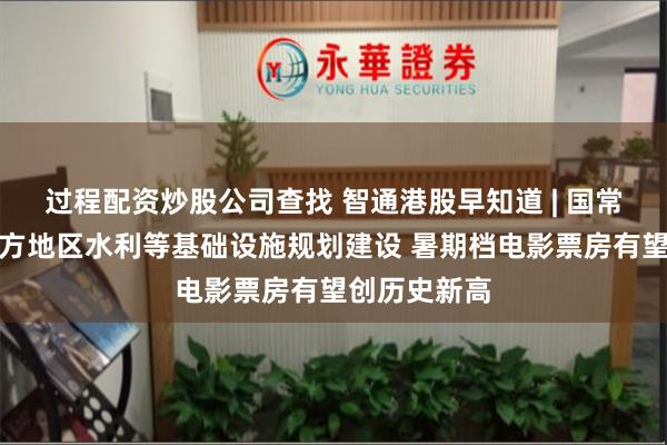 过程配资炒股公司查找 智通港股早知道 | 国常会：加强北方地区水利等基础设施规划建设 暑期档电影票房有望创历史新高