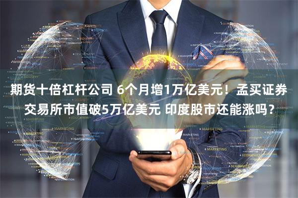 期货十倍杠杆公司 6个月增1万亿美元！孟买证券交易所市值破5万亿美元 印度股市还能涨吗？